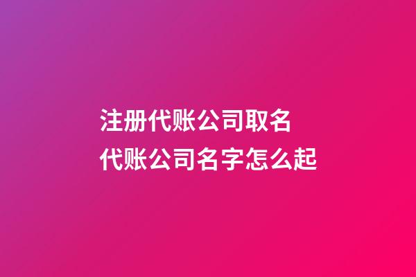 注册代账公司取名 代账公司名字怎么起-第1张-公司起名-玄机派